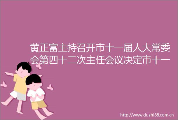 黄正富主持召开市十一届人大常委会第四十二次主任会议决定市十一届人大常委会第八次会议于2月27日至28日举行