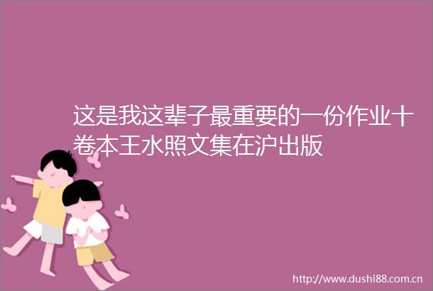 这是我这辈子最重要的一份作业十卷本王水照文集在沪出版