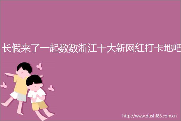 长假来了一起数数浙江十大新网红打卡地吧