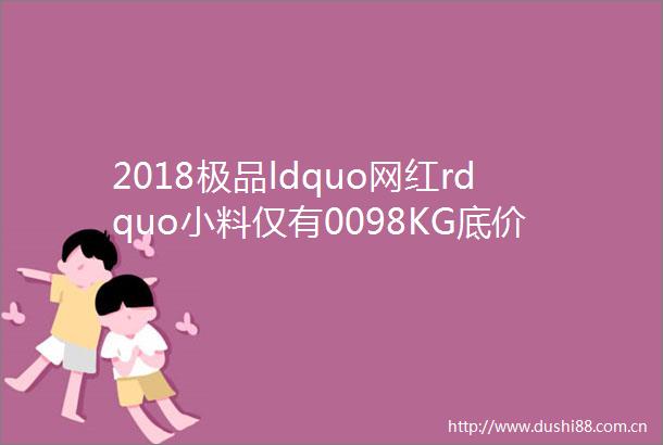 2018极品ldquo网红rdquo小料仅有0098KG底价却已达到了866000欧元盘点轰动朋友圈网红小料
