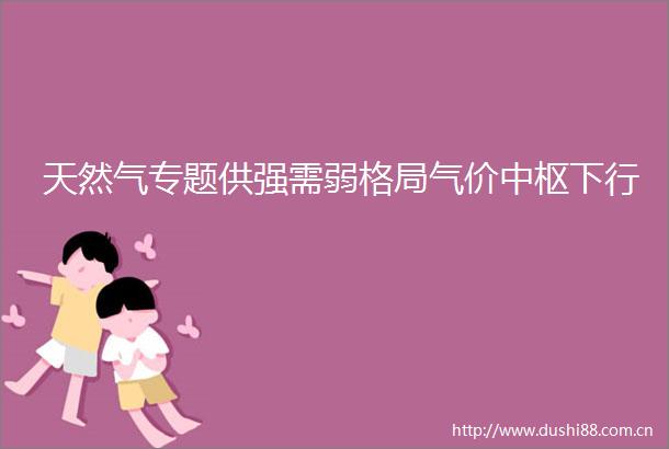 天然气专题供强需弱格局气价中枢下行