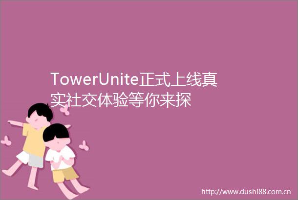 TowerUnite正式上线真实社交体验等你来探