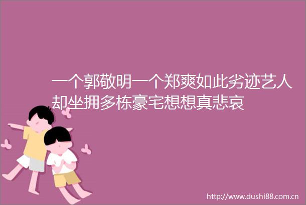 一个郭敬明一个郑爽如此劣迹艺人却坐拥多栋豪宅想想真悲哀