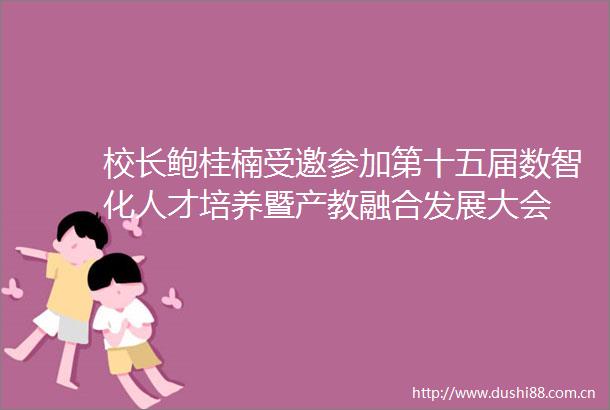 校长鲍桂楠受邀参加第十五届数智化人才培养暨产教融合发展大会