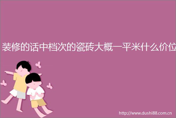 装修的话中档次的瓷砖大概一平米什么价位