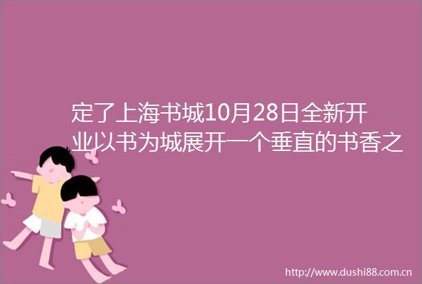 定了上海书城10月28日全新开业以书为城展开一个垂直的书香之城