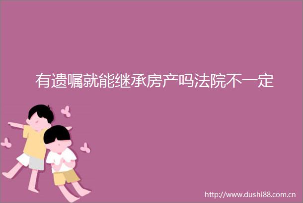有遗嘱就能继承房产吗不一定