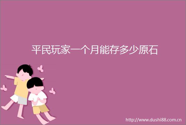 平民玩家一个月能存多少原石