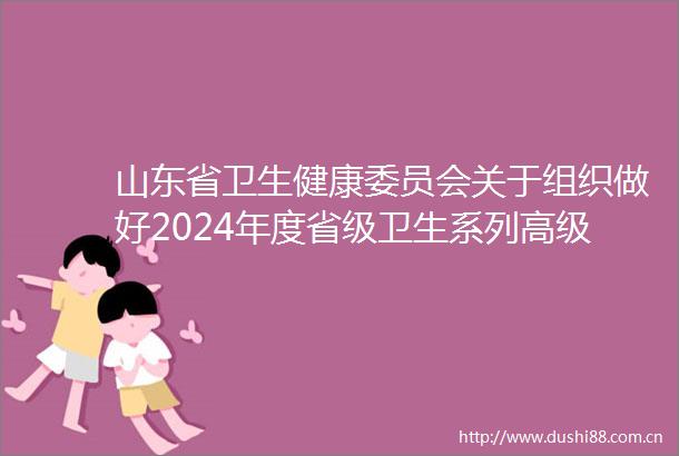 山东省卫生健康委员会关于组织做好2024年度省级卫生系列高级职称评委会评审和基层卫生职称证书考核认定工作的通知