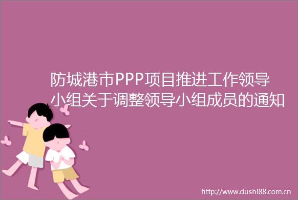 防城港市PPP项目推进工作小组关于调整小组成员的通知（防财发〔2024〕5号）