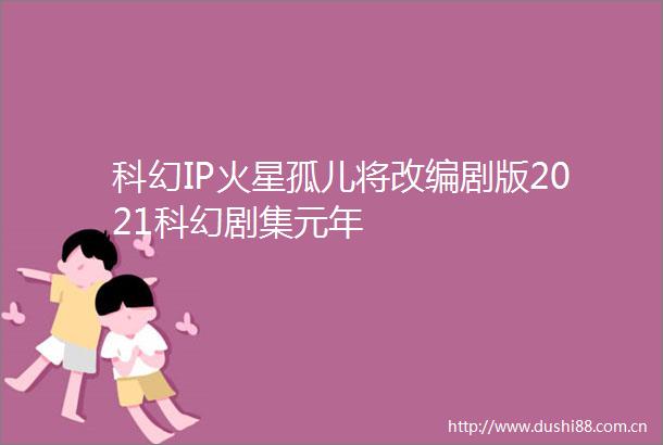 科幻IP火星孤儿将改编剧版2021科幻剧集元年