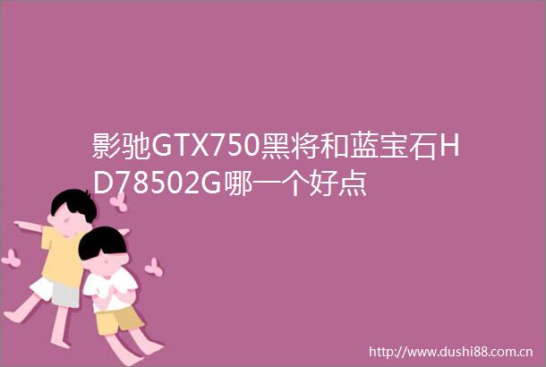 影驰GTX750黑将和蓝宝石HD78502G哪一个好点