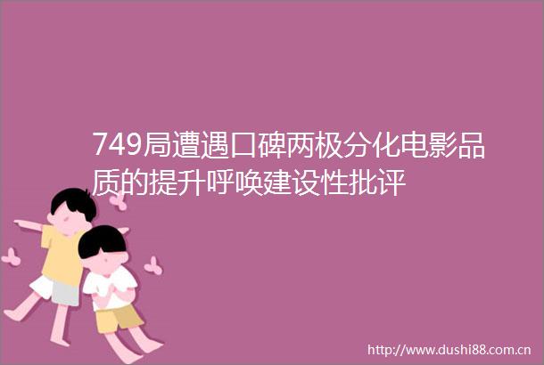 749局遭遇口碑两极分化电影品质的提升呼唤建设性批评