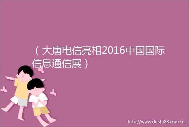 （大唐电信亮相2016国际信息通信展）