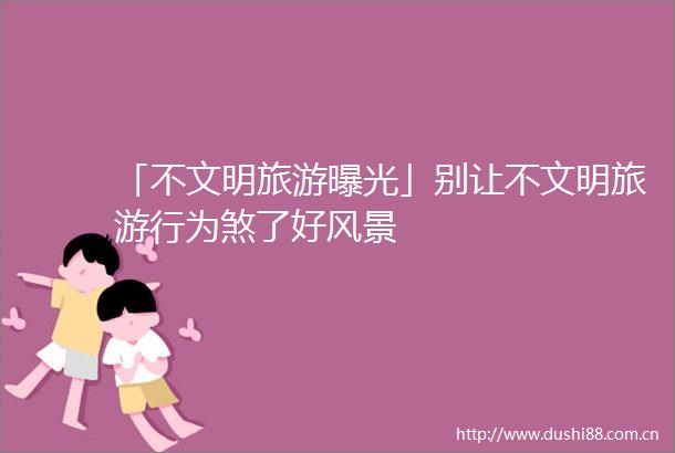 「不文明旅游」别让不文明旅游行为煞了好风景
