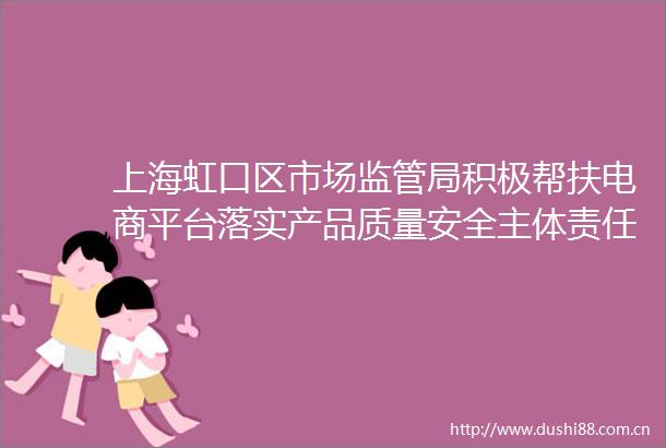 上海虹口区市场监管局积极帮扶电商平台落实产品质量安全主体责任