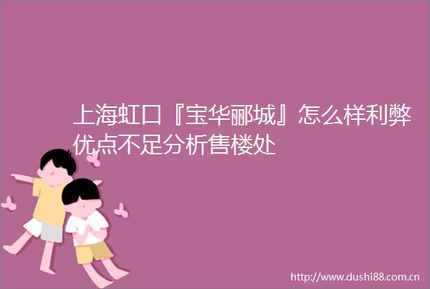 上海虹口『宝华郦城』怎么样利弊优点不足分析售楼处