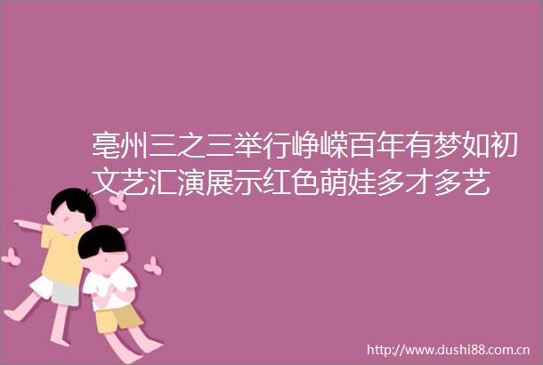 亳州三之三举行峥嵘百年有梦如初文艺汇演展示红色萌娃多才多艺