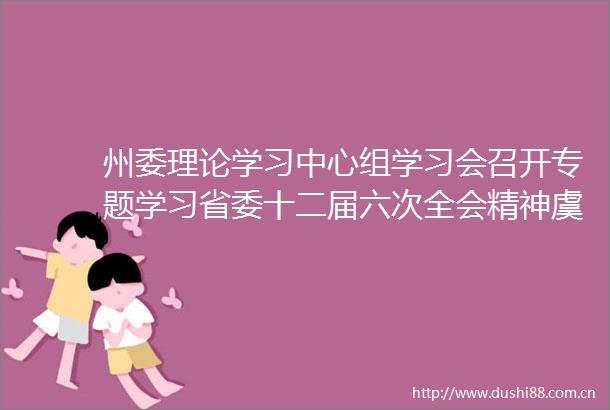 州委理论学习中心组学习会召开专题学习省委十二届六次全会精神虞平谈学习体会