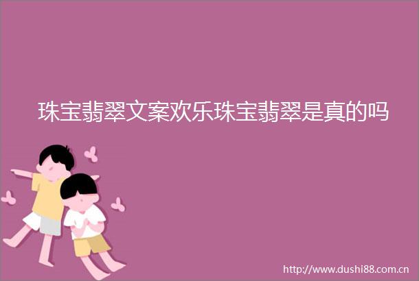 珠宝翡翠文案欢乐珠宝翡翠是真的吗
