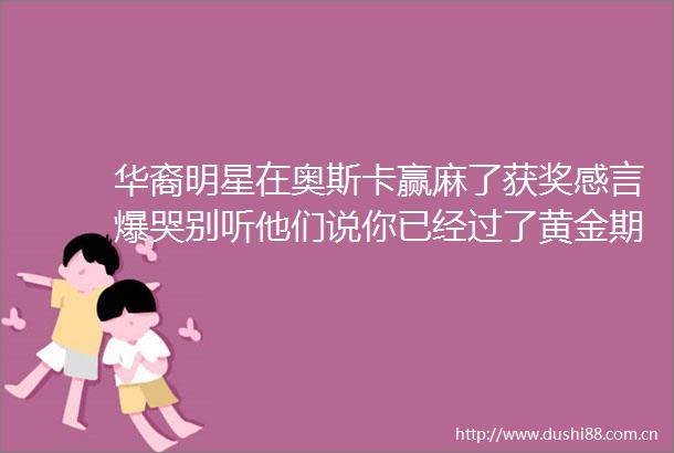 华裔明星在奥斯卡赢麻了获奖感言爆哭别听他们说你已经过了黄金期