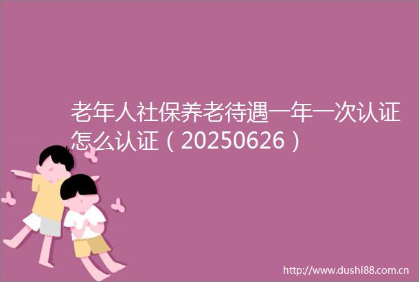 老年人社保养老待遇一年一次认证怎么认证（20250626）
