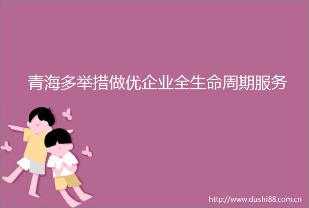 青海多举措做优企业全生命周期服务