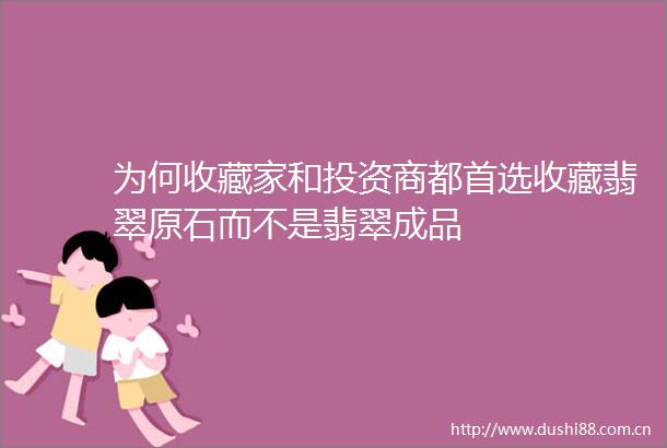 为何收藏家和投资商都首选收藏翡翠原石而不是翡翠成品