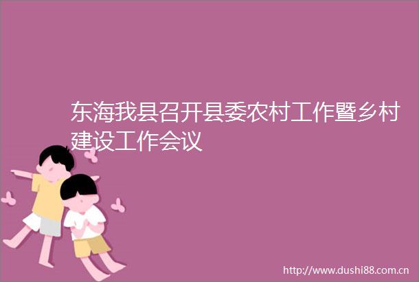 东海我县召开县委农村工作暨乡村建设工作会议