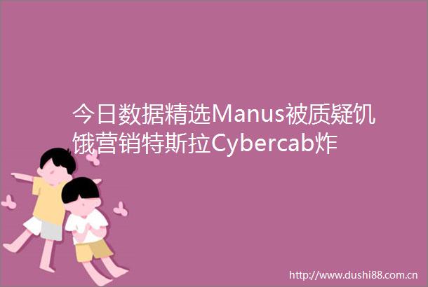 今日数据精选Manus被质疑饥饿营销特斯拉Cybercab炸街