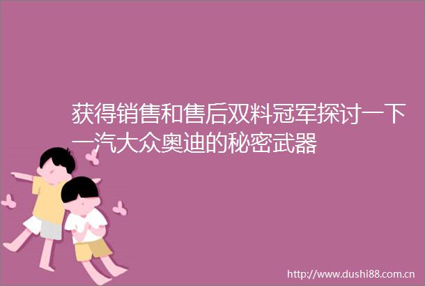 获得销售和售后双料冠军探讨一下一汽大众奥迪的秘密武器
