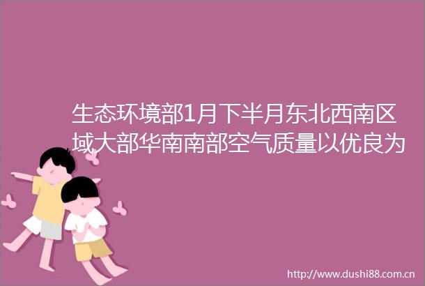 生态环境部1月下半月东北西南区域大部华南南部空气质量以优良为主