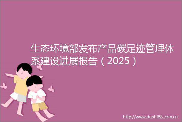 生态环境部发布产品碳足迹管理体系建设进展报告（2025）
