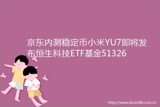京东内测稳定币小米YU7即将发布恒生科技ETF基金513260融资余额连续攀升港股下半年投资策略进可攻退可守