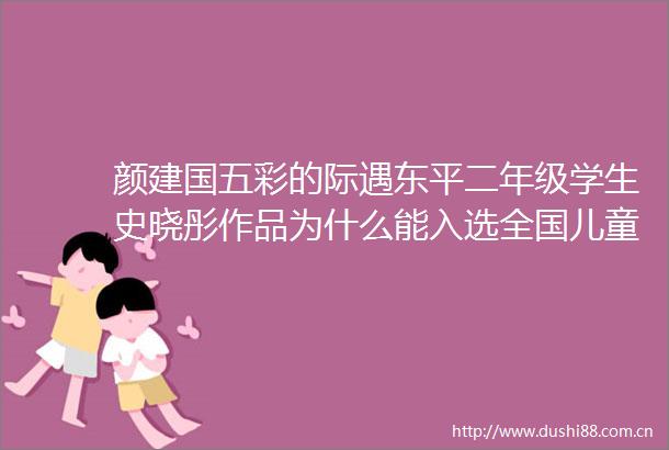 颜建国五彩的际遇东平二年级学生史晓彤作品为什么能入选全国儿童文学作家王宜振的主编书秘密在这里