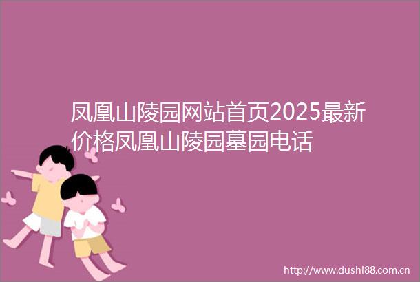 凤凰山陵园网站首页2025最新价格凤凰山陵园墓园电话