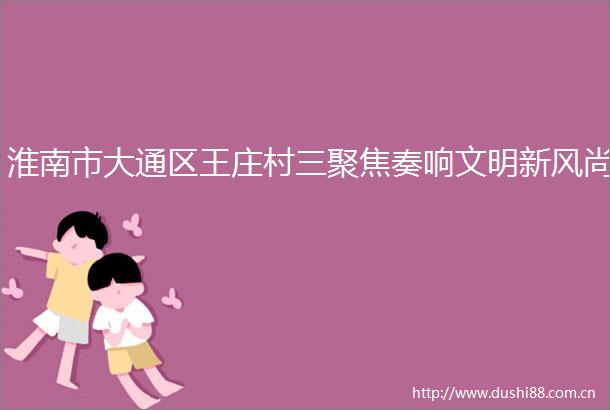 淮南市大通区王庄村三聚焦奏响文明新风尚