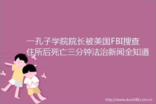 一孔子学院院长被美国FBI搜查住所后死亡三分钟法治新闻全知道