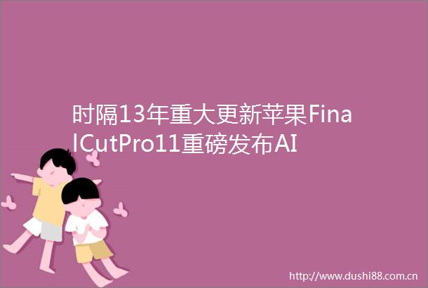 时隔13年重大更新苹果FinalCutPro11重磅发布AI功能全面加持