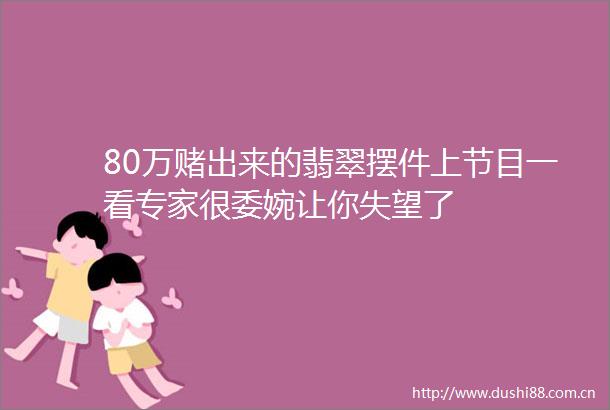80万赌出来的翡翠摆件上节目一看专家很委婉让你失望了