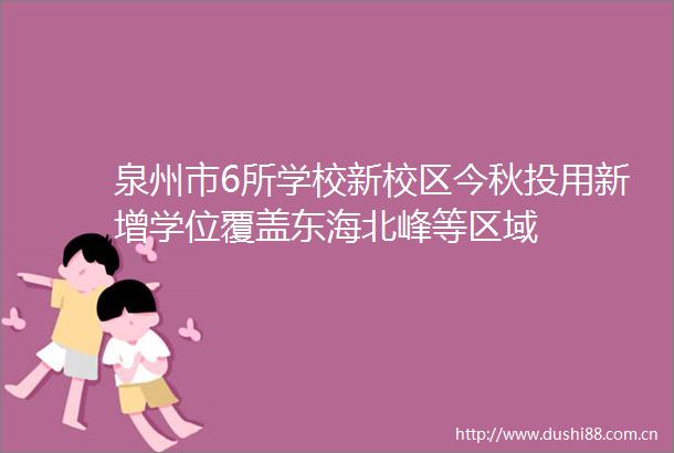 泉州市6所学校新校区今秋投用新增学位覆盖东海北峰等区域
