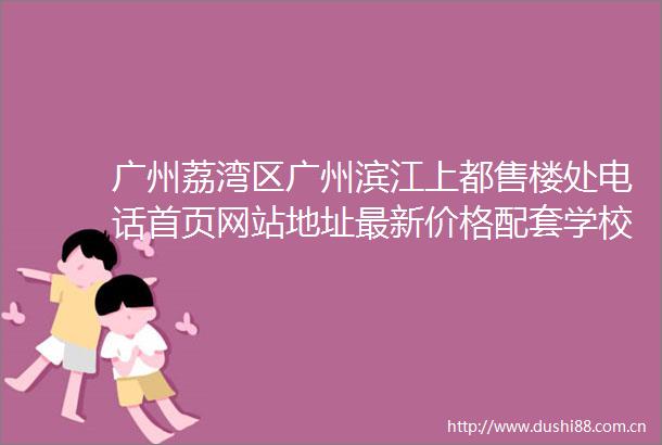 广州荔湾区广州滨江上都售楼处电话首页网站地址最新价格配套学校