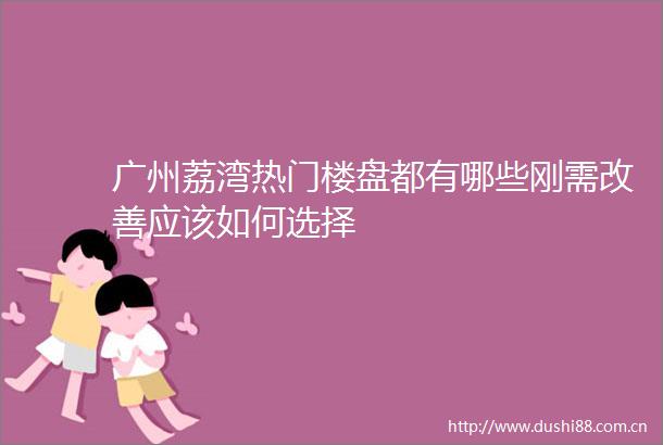 广州荔湾热门楼盘都有哪些刚需改善应该如何选择