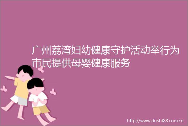 广州荔湾妇幼健康守护活动举行为市民提供母婴健康服务