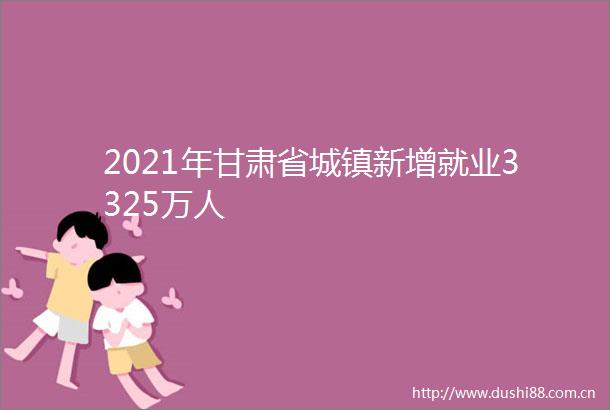 2021年甘肃省城镇新增就业3325万人