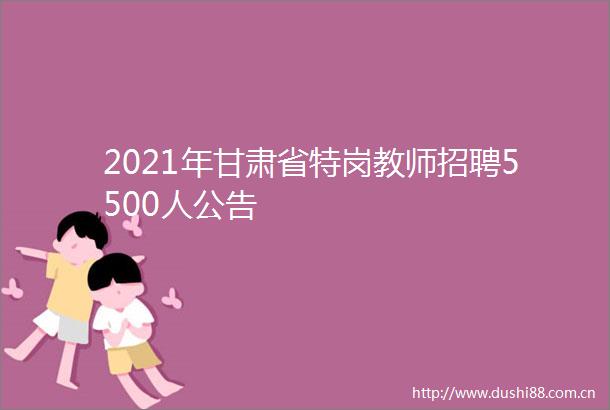 2021年甘肃省特岗教师招聘5500人公告