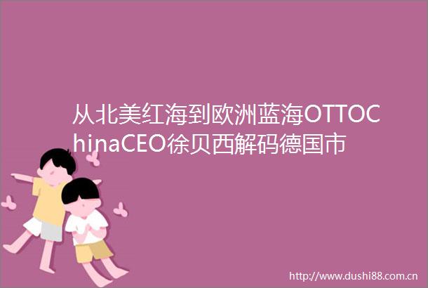从北美红海到欧洲蓝海OTTOChinaCEO徐贝西解码德国市场新机遇