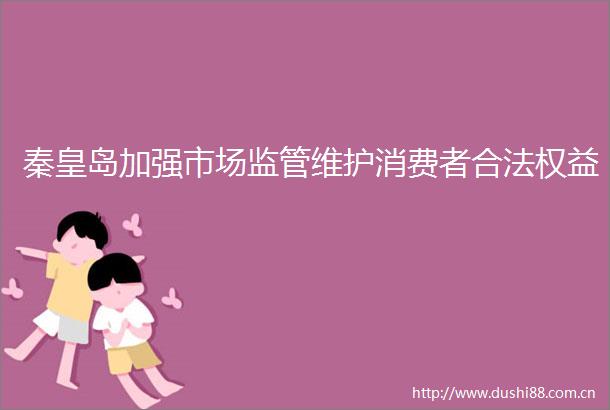 秦皇岛加强市场监管维护消费者合法权益