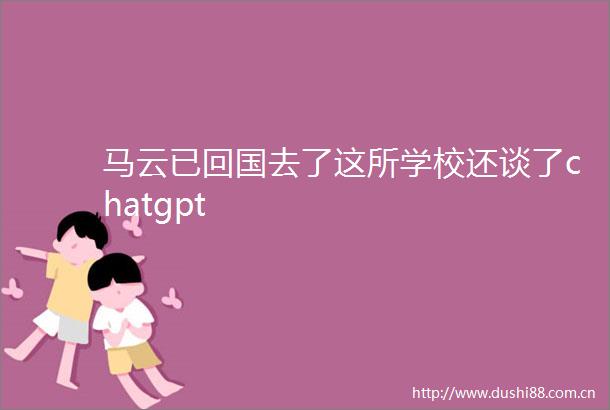 马云已回国去了这所学校还谈了chatgpt