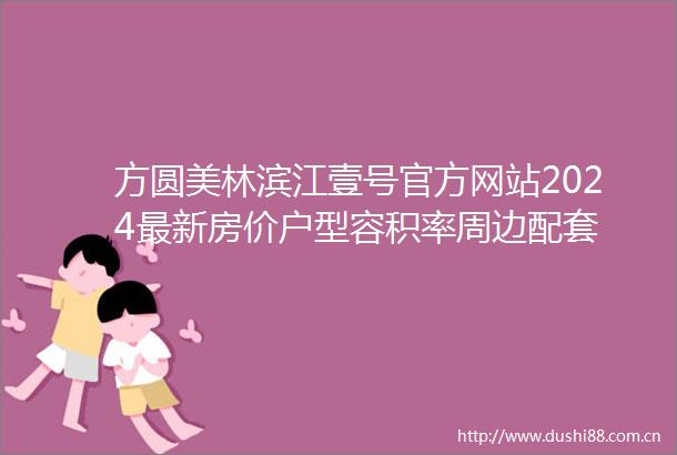 方圆美林滨江壹号官方网站2024最新房价户型容积率周边配套